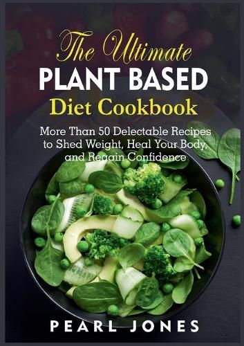 Cover image for The Ultimate Plant Based Diet Cookbook: More Than 50 Delectable Recipes to Shed Weight, Heal Your Body, and Regain Confidence