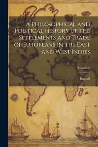 Cover image for A Philosophical and Political History of the Settlements and Trade of Europeans in the East and West Indies; Volume 6