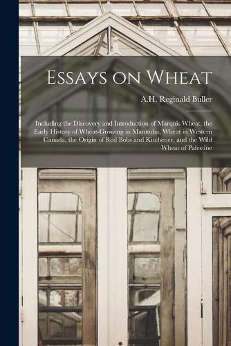 Cover image for Essays on Wheat: Including the Discovery and Introduction of Marquis Wheat, the Early History of Wheat-growing in Manitoba, Wheat in Western Canada, the Origin of Red Bobs and Kitchener, and the Wild Wheat of Palestine