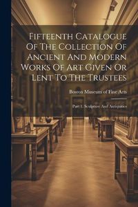 Cover image for Fifteenth Catalogue Of The Collection Of Ancient And Modern Works Of Art Given Or Lent To The Trustees