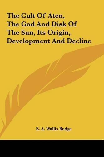 Cover image for The Cult of Aten, the God and Disk of the Sun, Its Origin, Dthe Cult of Aten, the God and Disk of the Sun, Its Origin, Development and Decline Evelopment and Decline