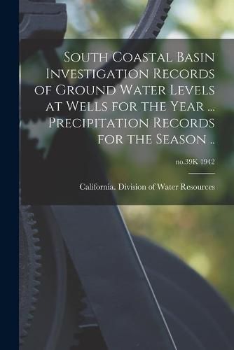 Cover image for South Coastal Basin Investigation Records of Ground Water Levels at Wells for the Year ... Precipitation Records for the Season ..; no.39K 1942