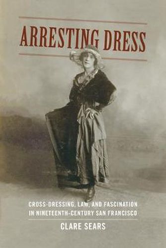 Cover image for Arresting Dress: Cross-Dressing, Law, and Fascination in Nineteenth-Century San Francisco