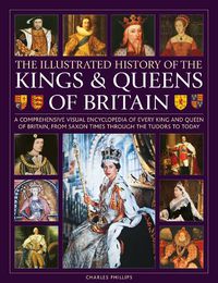 Cover image for Kings and Queens of Britain, Illustrated History of: A visual encyclopedia of every king and queen of Britain, from Saxon times through the Tudors and Stuarts to today