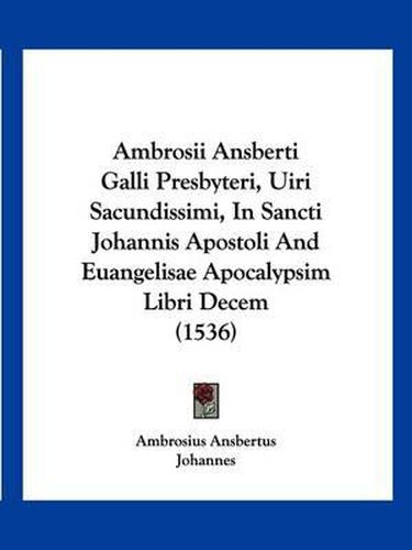 Cover image for Ambrosii Ansberti Galli Presbyteri, Uiri Sacundissimi, in Sancti Johannis Apostoli and Euangelisae Apocalypsim Libri Decem (1536)