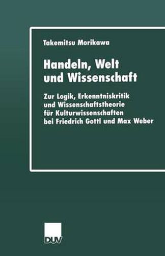 Cover image for Handeln, Welt Und Wissenschaft: Zur Logik, Erkenntniskritik Und Wissenschaftstheorie Fur Kulturwissenschaften Bei Friedrich Gottl Und Max Weber