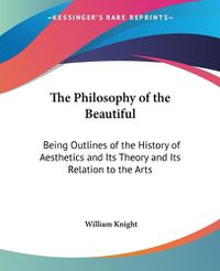 Cover image for The Philosophy of the Beautiful: Being Outlines of the History of Aesthetics and Its Theory and Its Relation to the Arts