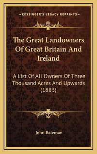 Cover image for The Great Landowners of Great Britain and Ireland: A List of All Owners of Three Thousand Acres and Upwards (1883)