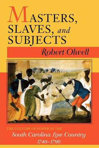 Cover image for Masters, Slaves and Subjects: Culture of Power in the South Carolina Low Country, 1740-1790