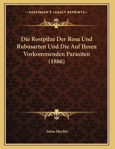 Cover image for Die Rostpilze Der Rosa Und Rubusarten Und Die Auf Ihnen Vorkommenden Parasiten (1886)