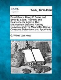 Cover image for David Sears, Henry F. Sears and Emily E. Sears, Plaintiffs and Respondents, Against the Metropolitan Elevated Railway Company and the Manhattan Railway Company, Defendants and Appellants