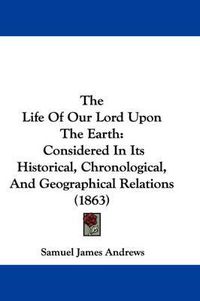 Cover image for The Life Of Our Lord Upon The Earth: Considered In Its Historical, Chronological, And Geographical Relations (1863)