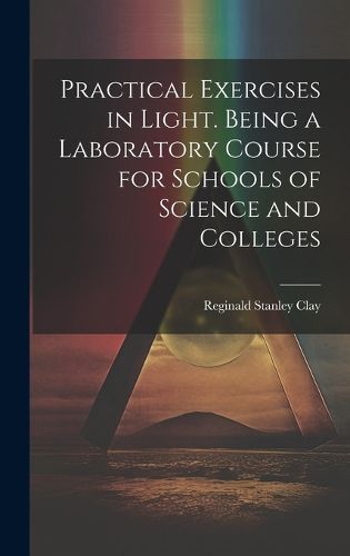 Cover image for Practical Exercises in Light. Being a Laboratory Course for Schools of Science and Colleges