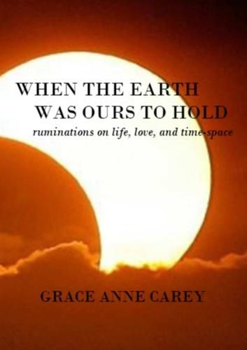 When the Earth Was Ours to Hold: Ruminations on Life, Love, and Time-Space