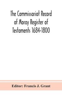 Cover image for The Commissariot Record of Moray Register of Testaments 1684-1800