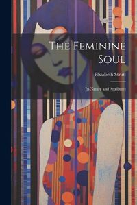 Cover image for The Feminine Soul; Its Nature and Attributes