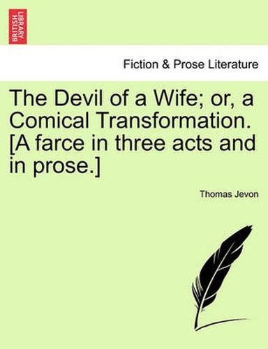 Cover image for The Devil of a Wife; Or, a Comical Transformation. [A Farce in Three Acts and in Prose.]