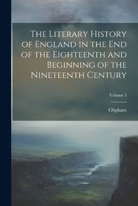 Cover image for The Literary History of England in the End of the Eighteenth and Beginning of the Nineteenth Century; Volume 3