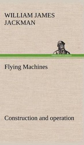 Flying Machines: construction and operation; a practical book which shows, in illustrations, working plans and text, how to build and navigate the modern airship