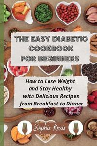 Cover image for The Easy Diabetic Cookbook for Beginners: How to Lose Weight and Stay Healthy with Delicious Recipes from Breakfast to Dinner