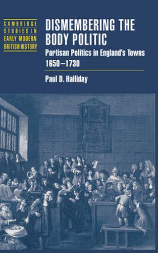 Cover image for Dismembering the Body Politic: Partisan Politics in England's Towns, 1650-1730