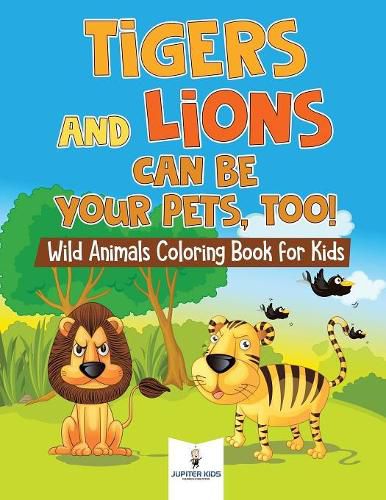 Cover image for Tigers and Lions Can Be Your Pets, Too! Wild Animals Coloring Book for Kids
