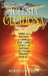 Cover image for La Iglesia Gloriosa: Habra Alli Calzado Y Camino, Y Sera Llamado Camino de Santidad; No Pasara Inmundo Por Elno, Y Sera Llamado Camino de Santidad; No Pasara Inmundo Por El