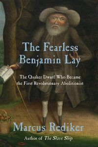 Cover image for The Fearless Benjamin Lay: The Quaker Dwarf Who Became the First Revolutionary Abolitionist