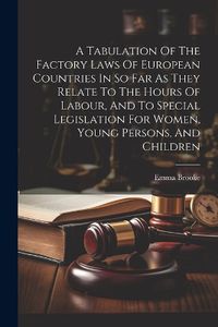 Cover image for A Tabulation Of The Factory Laws Of European Countries In So Far As They Relate To The Hours Of Labour, And To Special Legislation For Women, Young Persons, And Children