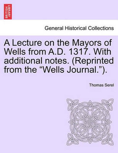 Cover image for A Lecture on the Mayors of Wells from A.D. 1317. with Additional Notes. (Reprinted from the Wells Journal.).