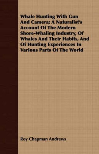 Whale Hunting with Gun and Camera; A Naturalist's Account of the Modern Shore-Whaling Industry, of Whales and Their Habits, and of Hunting Experiences in Various Parts of the World