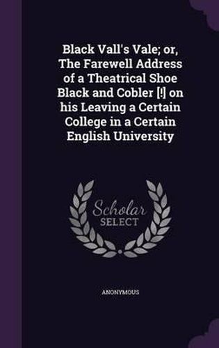 Cover image for Black Vall's Vale; Or, the Farewell Address of a Theatrical Shoe Black and Cobler [!] on His Leaving a Certain College in a Certain English University