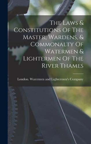 Cover image for The Laws & Constitutions Of The Master, Wardens, & Commonalty Of Watermen & Lightermen Of The River Thames