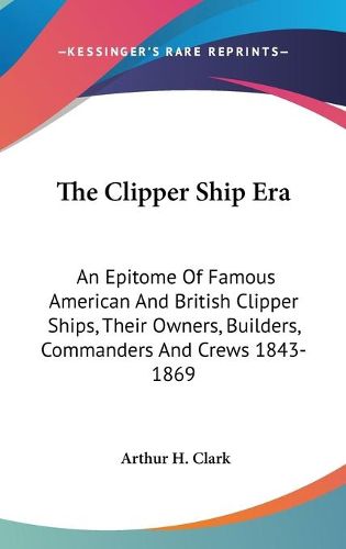 Cover image for The Clipper Ship Era: An Epitome of Famous American and British Clipper Ships, Their Owners, Builders, Commanders and Crews 1843-1869