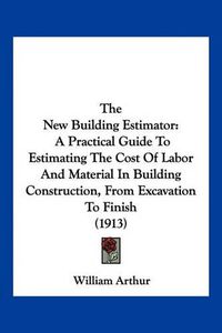 Cover image for The New Building Estimator: A Practical Guide to Estimating the Cost of Labor and Material in Building Construction, from Excavation to Finish (1913)