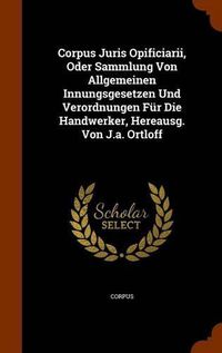 Cover image for Corpus Juris Opificiarii, Oder Sammlung Von Allgemeinen Innungsgesetzen Und Verordnungen Fur Die Handwerker, Hereausg. Von J.A. Ortloff