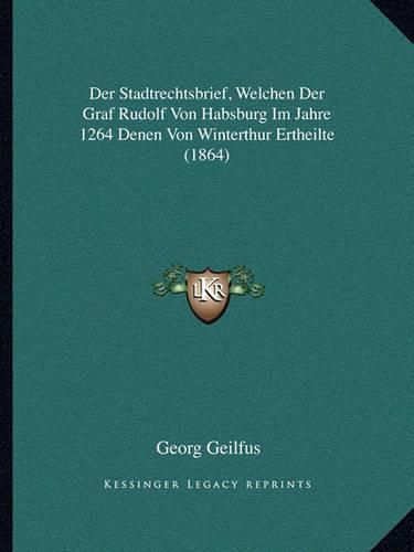 Cover image for Der Stadtrechtsbrief, Welchen Der Graf Rudolf Von Habsburg Im Jahre 1264 Denen Von Winterthur Ertheilte (1864)