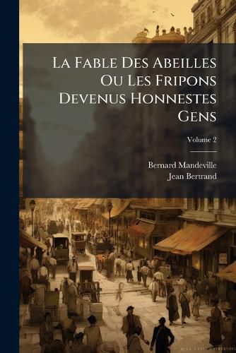 Cover image for La Fable Des Abeilles Ou Les Fripons Devenus Honnestes Gens: Avec Le Commentaire, O L'On Prouve Que Les Vices Des Particuliers Tendent L'Avantage Du Public, Volume 2