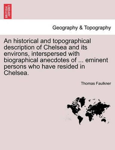 Cover image for An Historical and Topographical Description of Chelsea and Its Environs, Interspersed with Biographical Anecdotes of ... Eminent Persons Who Have Resided in Chelsea. Vol. I