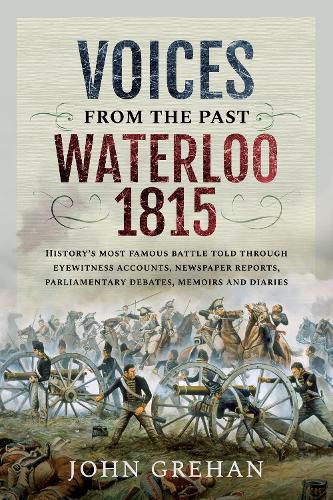 Voices from the Past: Waterloo 1815: History's most famous battle told through eyewitness accounts, newspaper reports, parliamentary debates, memoirs and diaries