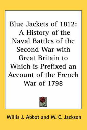 Blue Jackets of 1812: A History of the Naval Battles of the Second War with Great Britain to Which Is Prefixed an Account of the French War of 1798