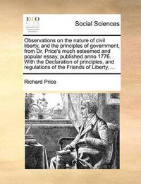 Cover image for Observations on the Nature of Civil Liberty, and the Principles of Government, from Dr. Price's Much Esteemed and Popular Essay, Published Anno 1776. with the Declaration of Principles, and Regulations of the Friends of Liberty, ...