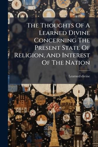 Cover image for The Thoughts of a Learned Divine Concerning the Present State of Religion, and Interest of the Nation