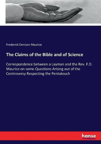 The Claims of the Bible and of Science: Correspondence between a Layman and the Rev. F.D. Maurice on some Questions Arising out of the Controversy Respecting the Pentateuch