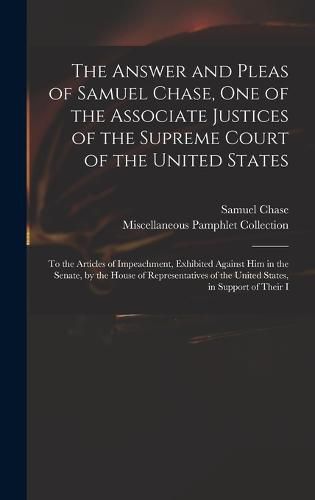 Cover image for The Answer and Pleas of Samuel Chase, One of the Associate Justices of the Supreme Court of the United States