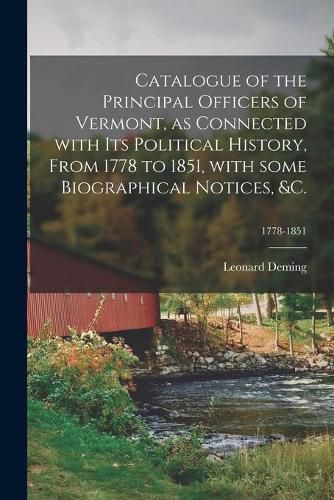 Catalogue of the Principal Officers of Vermont, as Connected With Its Political History, From 1778 to 1851, With Some Biographical Notices, &c.; 1778-1851