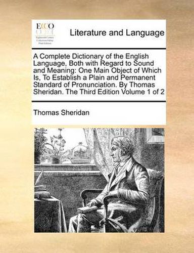 Cover image for A Complete Dictionary of the English Language, Both with Regard to Sound and Meaning: One Main Object of Which Is, to Establish a Plain and Permanent Standard of Pronunciation. by Thomas Sheridan. the Third Edition Volume 1 of 2