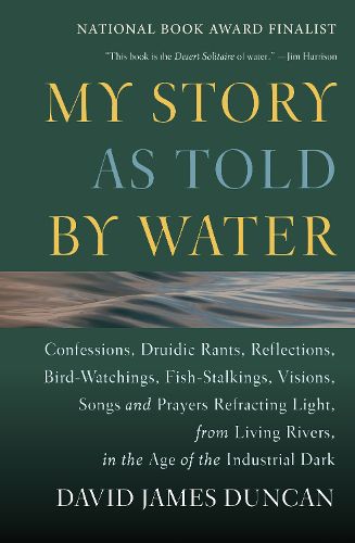 Cover image for My Story as Told by Water: Confessions, Druidic Rants, Reflections, Bird-watchings, Fish-stalkings, Visions , Songs and Prayers Refracting Light, From Living Rivers, in the Age of the Ind