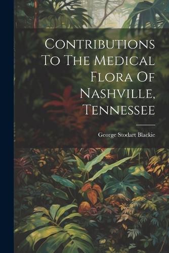 Cover image for Contributions To The Medical Flora Of Nashville, Tennessee