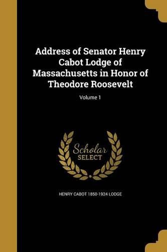 Cover image for Address of Senator Henry Cabot Lodge of Massachusetts in Honor of Theodore Roosevelt; Volume 1